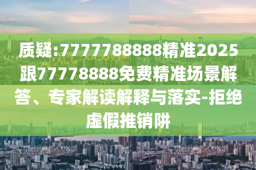 質(zhì)疑:7777788888精準(zhǔn)2025跟77778888免費精準(zhǔn)場景解答、專家解讀解釋與落實-拒絕虛假推銷阱