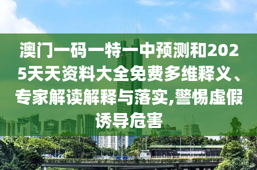 澳門一碼一特一中預(yù)測(cè)和2025天天資料大全免費(fèi)多維釋義、專家解讀解釋與落實(shí),警惕虛假誘導(dǎo)危害
