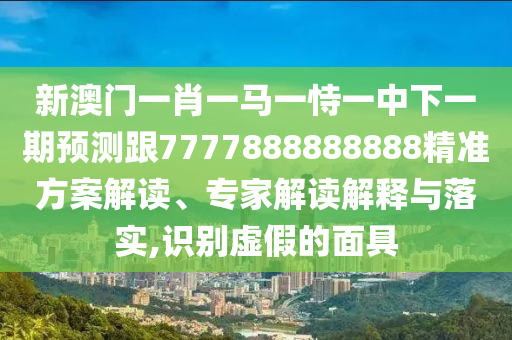 新澳門(mén)一肖一馬一恃一中下一期預(yù)測(cè)跟7777888888888精準(zhǔn)方案解讀、專(zhuān)家解讀解釋與落實(shí),識(shí)別虛假的面具