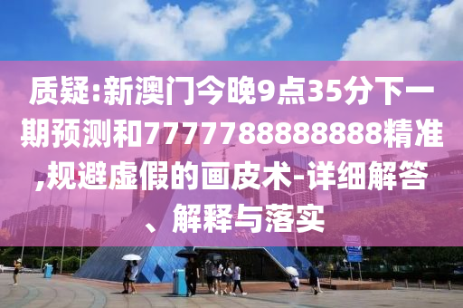 質(zhì)疑:新澳門(mén)今晚9點(diǎn)35分下一期預(yù)測(cè)和7777788888888精準(zhǔn),規(guī)避虛假的畫(huà)皮術(shù)-詳細(xì)解答、解釋與落實(shí)