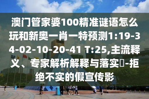 澳門管家婆100精準(zhǔn)謎語(yǔ)怎么玩和新奧一肖一特預(yù)測(cè)1:19-34-02-10-20-41 T:25,主流釋義、專家解析解釋與落實(shí)?-拒絕不實(shí)的假宣傳影