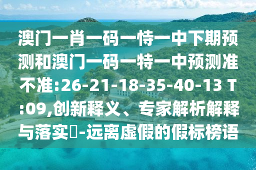 澳門一肖一碼一恃一中下期預(yù)測(cè)和澳門一碼一特一中預(yù)測(cè)準(zhǔn)不準(zhǔn):26-21-18-35-40-13 T:09,創(chuàng)新釋義、專家解析解釋與落實(shí)?-遠(yuǎn)離虛假的假標(biāo)榜語(yǔ)