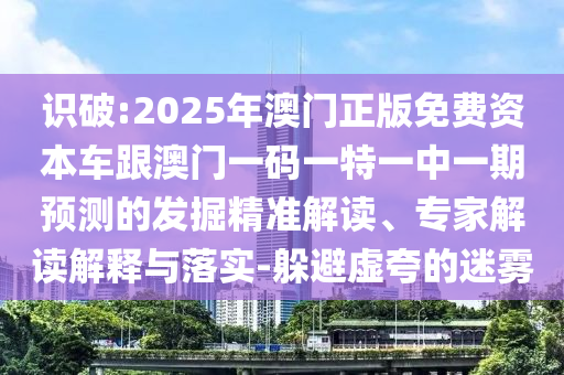 識破:2025年澳門正版免費資本車跟澳門一碼一特一中一期預測的發(fā)掘精準解讀、專家解讀解釋與落實-躲避虛夸的迷霧
