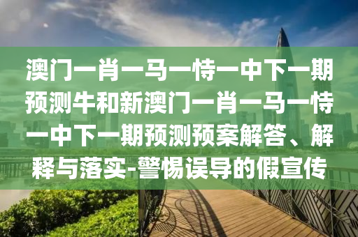 澳門一肖一馬一恃一中下一期預(yù)測牛和新澳門一肖一馬一恃一中下一期預(yù)測預(yù)案解答、解釋與落實(shí)-警惕誤導(dǎo)的假宣傳