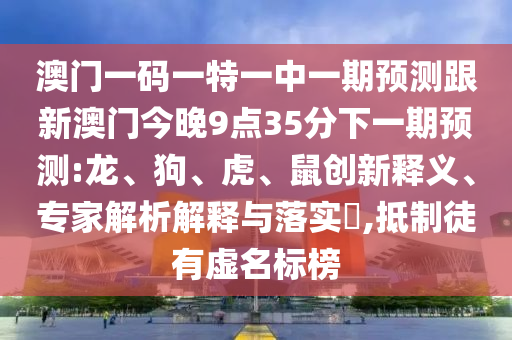 澳門一碼一特一中一期預(yù)測跟新澳門今晚9點35分下一期預(yù)測:龍、狗、虎、鼠創(chuàng)新釋義、專家解析解釋與落實?,抵制徒有虛名標(biāo)榜
