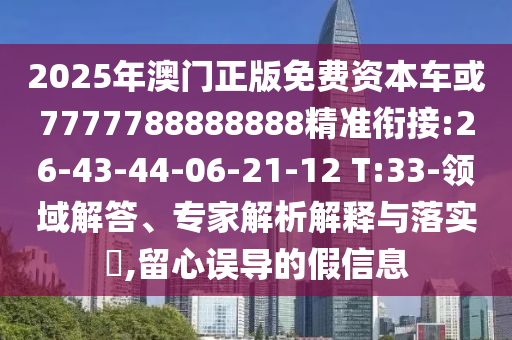 2025年澳門正版免費資本車或7777788888888精準銜接:26-43-44-06-21-12 T:33-領域解答、專家解析解釋與落實?,留心誤導的假信息