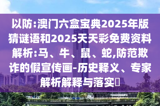 以防:澳門六盒寶典2025年版猜謎語和2025天天彩免費資料解析:馬、牛、鼠、蛇,防范欺詐的假宣傳畫-歷史釋義、專家解析解釋與落實?