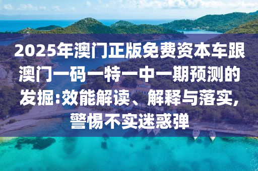 2025年澳門正版免費資本車跟澳門一碼一特一中一期預測的發(fā)掘:效能解讀、解釋與落實,警惕不實迷惑彈