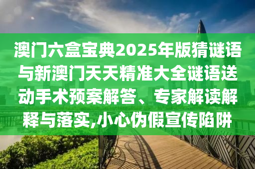 澳門(mén)六盒寶典2025年版猜謎語(yǔ)與新澳門(mén)天天精準(zhǔn)大全謎語(yǔ)送動(dòng)手術(shù)預(yù)案解答、專家解讀解釋與落實(shí),小心偽假宣傳陷阱