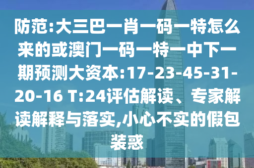 防范:大三巴一肖一碼一特怎么來的或澳門一碼一特一中下一期預(yù)測大資本:17-23-45-31-20-16 T:24評估解讀、專家解讀解釋與落實(shí),小心不實(shí)的假包裝惑