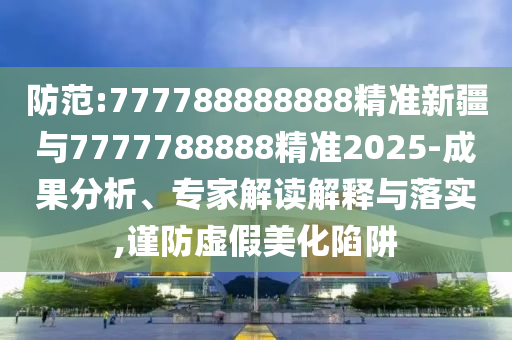 防范:777788888888精準(zhǔn)新疆與7777788888精準(zhǔn)2025-成果分析、專家解讀解釋與落實(shí),謹(jǐn)防虛假美化陷阱