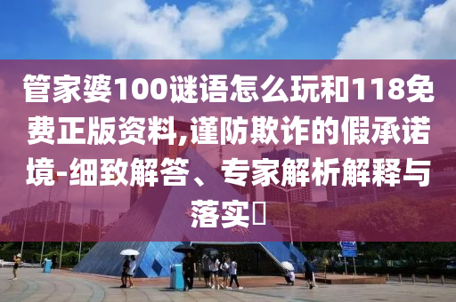 管家婆100謎語怎么玩和118免費正版資料,謹防欺詐的假承諾境-細致解答、專家解析解釋與落實?
