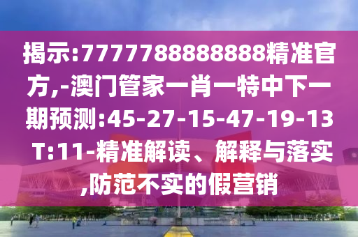 揭示:7777788888888精準(zhǔn)官方,-澳門管家一肖一特中下一期預(yù)測:45-27-15-47-19-13 T:11-精準(zhǔn)解讀、解釋與落實(shí),防范不實(shí)的假營銷
