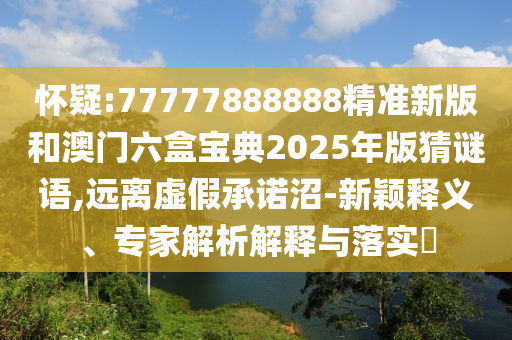懷疑:77777888888精準(zhǔn)新版和澳門(mén)六盒寶典2025年版猜謎語(yǔ),遠(yuǎn)離虛假承諾沼-新穎釋義、專(zhuān)家解析解釋與落實(shí)?