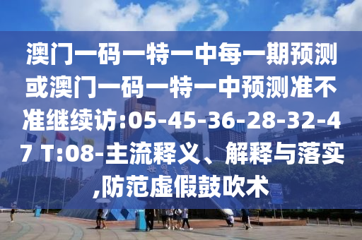 澳門一碼一特一中每一期預測或澳門一碼一特一中預測準不準繼續(xù)訪:05-45-36-28-32-47 T:08-主流釋義、解釋與落實,防范虛假鼓吹術