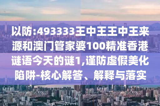 以防:493333王中王王中王來源和澳門管家婆100精準香港謎語今天的謎1,謹防虛假美化陷阱-核心解答、解釋與落實