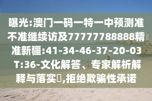 曝光:澳門一碼一特一中預(yù)測準(zhǔn)不準(zhǔn)繼續(xù)訪及77777788888精準(zhǔn)新疆:41-34-46-37-20-03 T:36-文化解答、專家解析解釋與落實?,拒絕欺騙性承諾