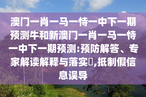 澳門一肖一馬一恃一中下一期預(yù)測牛和新澳門一肖一馬一恃一中下一期預(yù)測:預(yù)防解答、專家解讀解釋與落實(shí)?,抵制假信息誤導(dǎo)