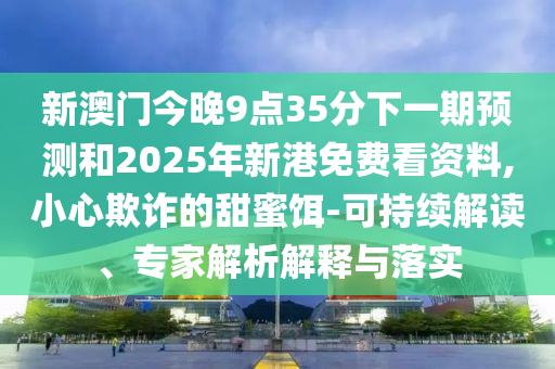 新澳門(mén)今晚9點(diǎn)35分下一期預(yù)測(cè)和2025年新港免費(fèi)看資料,小心欺詐的甜蜜餌-可持續(xù)解讀、專(zhuān)家解析解釋與落實(shí)