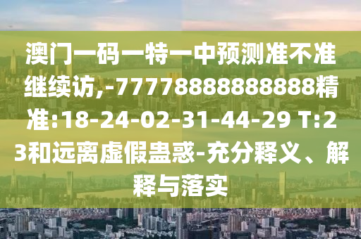 澳門一碼一特一中預(yù)測準不準繼續(xù)訪,-77778888888888精準:18-24-02-31-44-29 T:23和遠離虛假蠱惑-充分釋義、解釋與落實