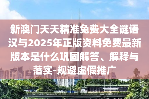 新澳門天天精準(zhǔn)免費(fèi)大全謎語(yǔ)漢與2025年正版資料免費(fèi)最新版本是什么鞏固解答、解釋與落實(shí)-規(guī)避虛假推廣