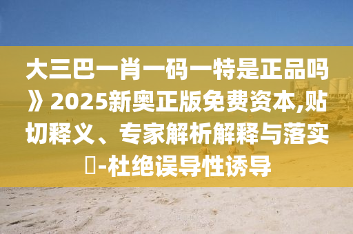 大三巴一肖一碼一特是正品嗎》2025新奧正版免費(fèi)資本,貼切釋義、專家解析解釋與落實(shí)?-杜絕誤導(dǎo)性誘導(dǎo)