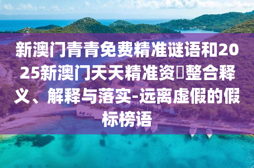 新澳門青青免費(fèi)精準(zhǔn)謎語(yǔ)和2025新澳門天天精準(zhǔn)資枓整合釋義、解釋與落實(shí)-遠(yuǎn)離虛假的假標(biāo)榜語(yǔ)