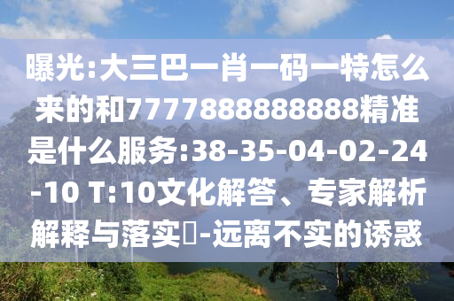曝光:大三巴一肖一碼一特怎么來(lái)的和7777888888888精準(zhǔn)是什么服務(wù):38-35-04-02-24-10 T:10文化解答、專家解析解釋與落實(shí)?-遠(yuǎn)離不實(shí)的誘惑
