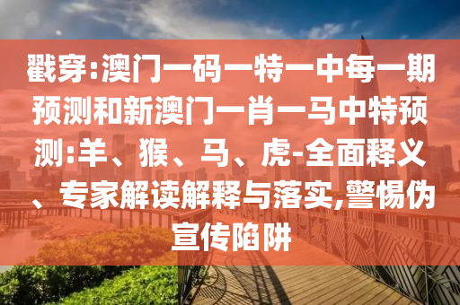 戳穿:澳門(mén)一碼一特一中每一期預(yù)測(cè)和新澳門(mén)一肖一馬中特預(yù)測(cè):羊、猴、馬、虎-全面釋義、專家解讀解釋與落實(shí),警惕偽宣傳陷阱