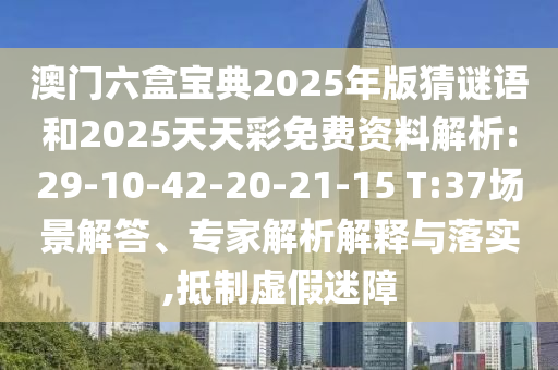 澳門六盒寶典2025年版猜謎語和2025天天彩免費(fèi)資料解析:29-10-42-20-21-15 T:37場(chǎng)景解答、專家解析解釋與落實(shí),抵制虛假迷障