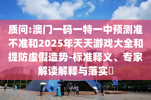 質問:澳門一碼一特一中預測準不準和2025年天天游戲大全和提防虛假造勢-標準釋義、專家解讀解釋與落實?