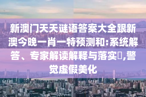 新澳門天天謎語答案大全跟新澳今晚一肖一特預(yù)測和:系統(tǒng)解答、專家解讀解釋與落實(shí)?,警覺虛假美化