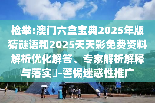 檢舉:澳門六盒寶典2025年版猜謎語和2025天天彩免費資料解析優(yōu)化解答、專家解析解釋與落實?-警惕迷惑性推廣