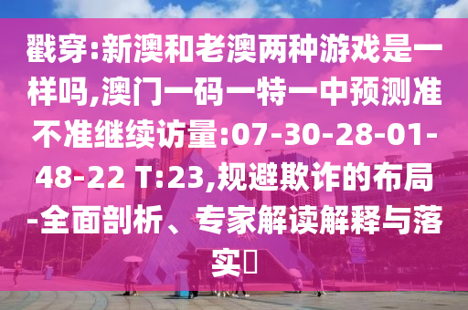 戳穿:新澳和老澳兩種游戲是一樣嗎,澳門一碼一特一中預(yù)測(cè)準(zhǔn)不準(zhǔn)繼續(xù)訪量:07-30-28-01-48-22 T:23,規(guī)避欺詐的布局-全面剖析、專家解讀解釋與落實(shí)?