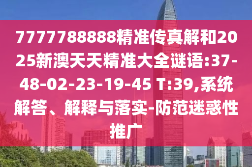 7777788888精準(zhǔn)傳真解和2025新澳天天精準(zhǔn)大全謎語(yǔ):37-48-02-23-19-45 T:39,系統(tǒng)解答、解釋與落實(shí)-防范迷惑性推廣