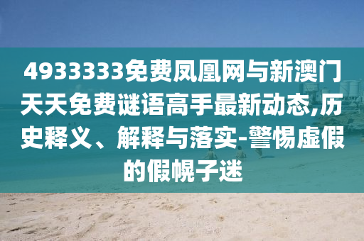 4933333免費(fèi)鳳凰網(wǎng)與新澳門天天免費(fèi)謎語高手最新動態(tài),歷史釋義、解釋與落實(shí)-警惕虛假的假幌子迷