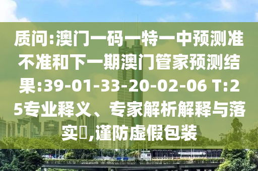 質(zhì)問:澳門一碼一特一中預測準不準和下一期澳門管家預測結(jié)果:39-01-33-20-02-06 T:25專業(yè)釋義、專家解析解釋與落實?,謹防虛假包裝
