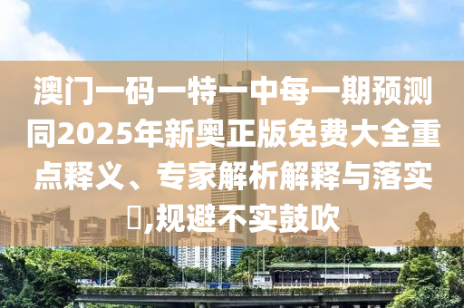 澳門一碼一特一中每一期預測同2025年新奧正版免費大全重點釋義、專家解析解釋與落實?,規(guī)避不實鼓吹