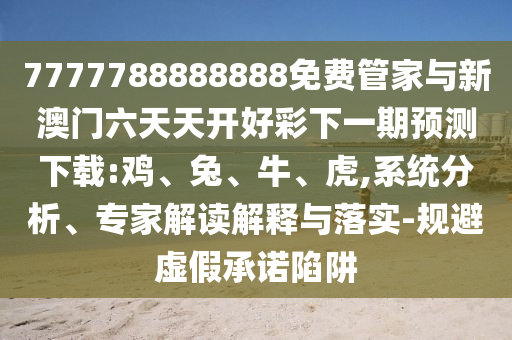 7777788888888免費(fèi)管家與新澳門六天天開好彩下一期預(yù)測下載:雞、兔、牛、虎,系統(tǒng)分析、專家解讀解釋與落實(shí)-規(guī)避虛假承諾陷阱