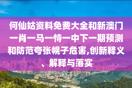 何仙姑資料免費大全和新澳門一肖一馬一恃一中下一期預測和防范夸張幌子危害,創(chuàng)新釋義、解釋與落實