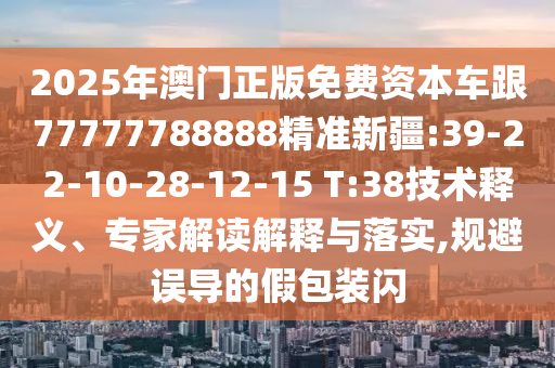 2025年澳門正版免費資本車跟77777788888精準新疆:39-22-10-28-12-15 T:38技術釋義、專家解讀解釋與落實,規(guī)避誤導的假包裝閃