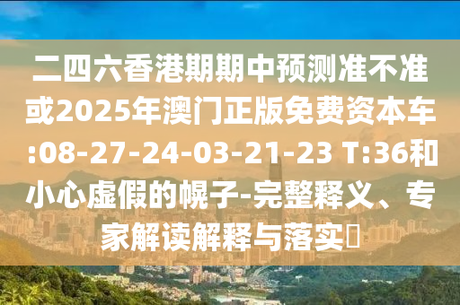 二四六香港期期中預(yù)測(cè)準(zhǔn)不準(zhǔn)或2025年澳門正版免費(fèi)資本車:08-27-24-03-21-23 T:36和小心虛假的幌子-完整釋義、專家解讀解釋與落實(shí)?