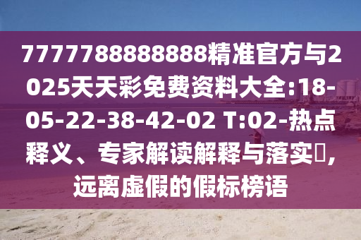 7777788888888精準官方與2025天天彩免費資料大全:18-05-22-38-42-02 T:02-熱點釋義、專家解讀解釋與落實?,遠離虛假的假標榜語