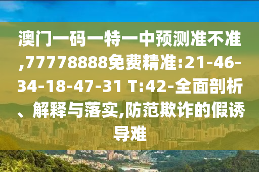 澳門一碼一特一中預(yù)測準(zhǔn)不準(zhǔn),77778888免費(fèi)精準(zhǔn):21-46-34-18-47-31 T:42-全面剖析、解釋與落實(shí),防范欺詐的假誘導(dǎo)難