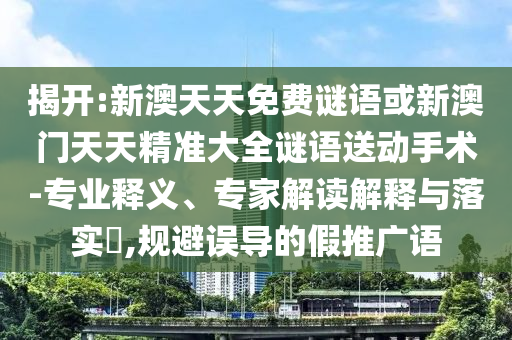 揭開(kāi):新澳天天免費(fèi)謎語(yǔ)或新澳門天天精準(zhǔn)大全謎語(yǔ)送動(dòng)手術(shù)-專業(yè)釋義、專家解讀解釋與落實(shí)?,規(guī)避誤導(dǎo)的假推廣語(yǔ)