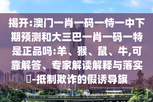 揭開(kāi):澳門(mén)一肖一碼一恃一中下期預(yù)測(cè)和大三巴一肖一碼一特是正品嗎:羊、猴、鼠、牛,可靠解答、專(zhuān)家解讀解釋與落實(shí)?-抵制欺詐的假誘導(dǎo)旗