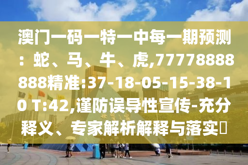 澳門一碼一特一中每一期預(yù)測(cè)：蛇、馬、牛、虎,77778888888精準(zhǔn):37-18-05-15-38-10 T:42,謹(jǐn)防誤導(dǎo)性宣傳-充分釋義、專家解析解釋與落實(shí)?