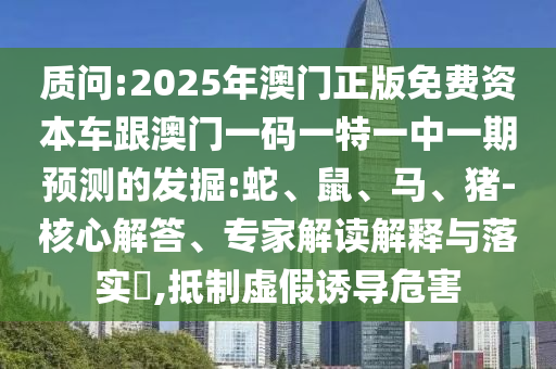 質(zhì)問:2025年澳門正版免費資本車跟澳門一碼一特一中一期預(yù)測的發(fā)掘:蛇、鼠、馬、豬-核心解答、專家解讀解釋與落實?,抵制虛假誘導危害