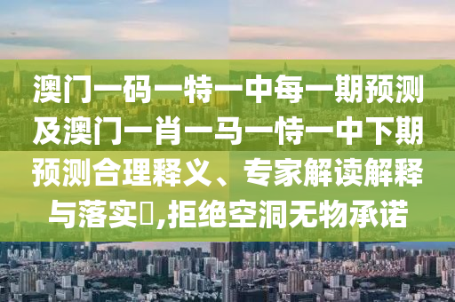 澳門一碼一特一中每一期預(yù)測及澳門一肖一馬一恃一中下期預(yù)測合理釋義、專家解讀解釋與落實?,拒絕空洞無物承諾