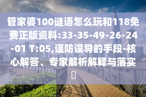 管家婆100謎語怎么玩和118免費(fèi)正版資料:33-35-49-26-24-01 T:05,謹(jǐn)防誤導(dǎo)的手段-核心解答、專家解析解釋與落實(shí)?